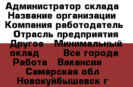 Администратор склада › Название организации ­ Компания-работодатель › Отрасль предприятия ­ Другое › Минимальный оклад ­ 1 - Все города Работа » Вакансии   . Самарская обл.,Новокуйбышевск г.